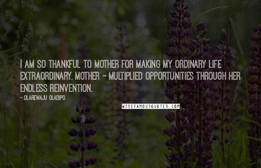 Olarewaju Oladipo Quotes: I am so thankful to MOTHER for making my ordinary life extraordinary. MOTHER - Multiplied Opportunities Through Her Endless Reinvention.