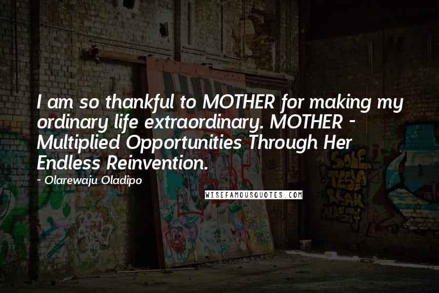 Olarewaju Oladipo Quotes: I am so thankful to MOTHER for making my ordinary life extraordinary. MOTHER - Multiplied Opportunities Through Her Endless Reinvention.