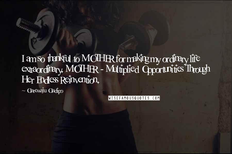 Olarewaju Oladipo Quotes: I am so thankful to MOTHER for making my ordinary life extraordinary. MOTHER - Multiplied Opportunities Through Her Endless Reinvention.