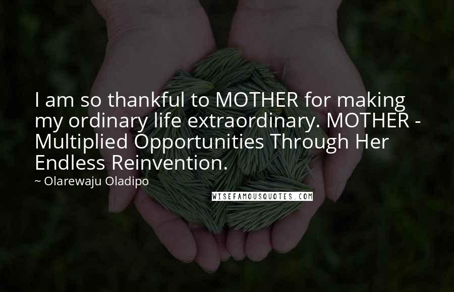 Olarewaju Oladipo Quotes: I am so thankful to MOTHER for making my ordinary life extraordinary. MOTHER - Multiplied Opportunities Through Her Endless Reinvention.