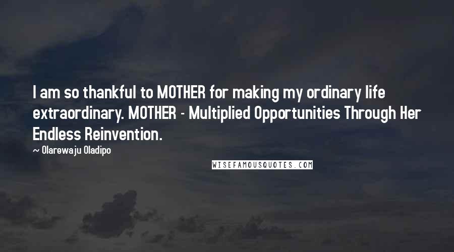 Olarewaju Oladipo Quotes: I am so thankful to MOTHER for making my ordinary life extraordinary. MOTHER - Multiplied Opportunities Through Her Endless Reinvention.