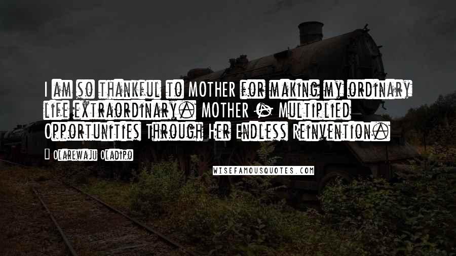 Olarewaju Oladipo Quotes: I am so thankful to MOTHER for making my ordinary life extraordinary. MOTHER - Multiplied Opportunities Through Her Endless Reinvention.