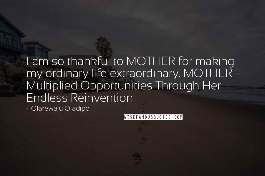 Olarewaju Oladipo Quotes: I am so thankful to MOTHER for making my ordinary life extraordinary. MOTHER - Multiplied Opportunities Through Her Endless Reinvention.