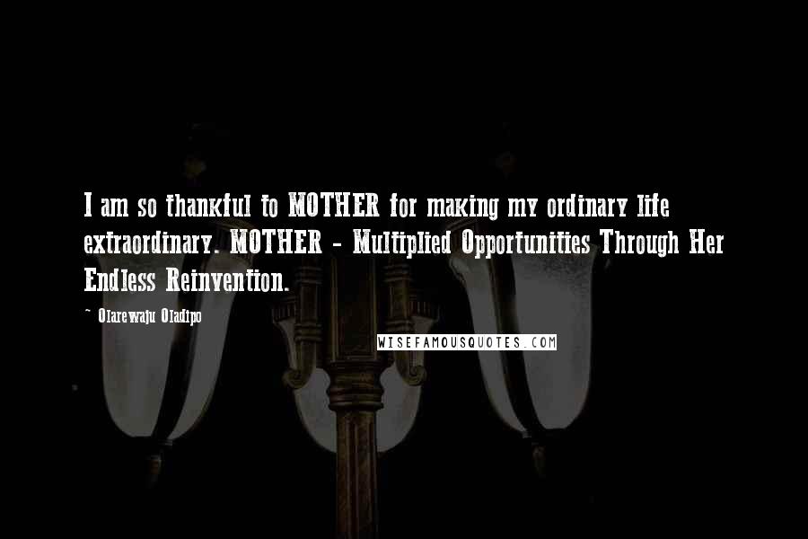 Olarewaju Oladipo Quotes: I am so thankful to MOTHER for making my ordinary life extraordinary. MOTHER - Multiplied Opportunities Through Her Endless Reinvention.