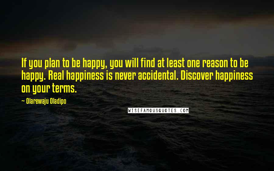 Olarewaju Oladipo Quotes: If you plan to be happy, you will find at least one reason to be happy. Real happiness is never accidental. Discover happiness on your terms.