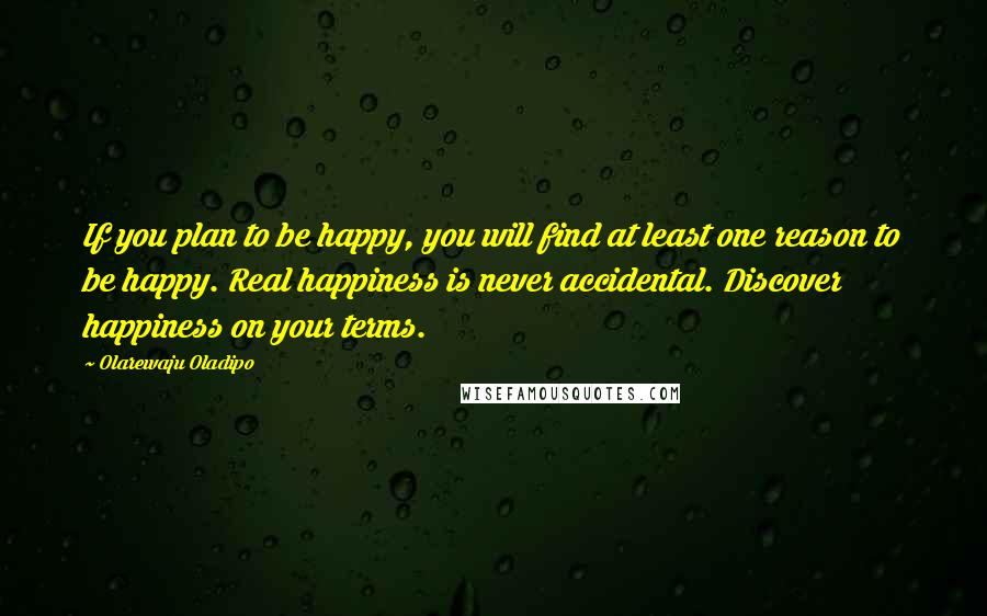 Olarewaju Oladipo Quotes: If you plan to be happy, you will find at least one reason to be happy. Real happiness is never accidental. Discover happiness on your terms.