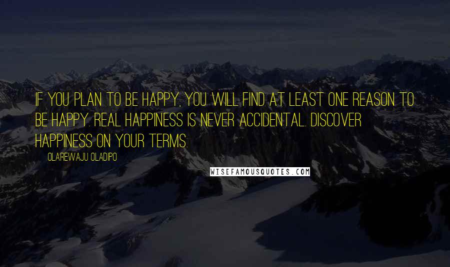 Olarewaju Oladipo Quotes: If you plan to be happy, you will find at least one reason to be happy. Real happiness is never accidental. Discover happiness on your terms.