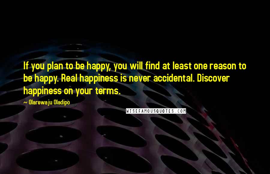 Olarewaju Oladipo Quotes: If you plan to be happy, you will find at least one reason to be happy. Real happiness is never accidental. Discover happiness on your terms.