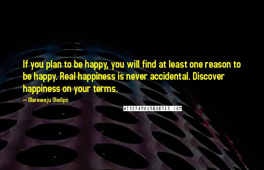 Olarewaju Oladipo Quotes: If you plan to be happy, you will find at least one reason to be happy. Real happiness is never accidental. Discover happiness on your terms.