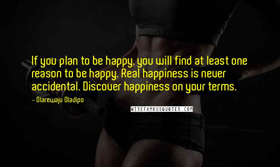 Olarewaju Oladipo Quotes: If you plan to be happy, you will find at least one reason to be happy. Real happiness is never accidental. Discover happiness on your terms.