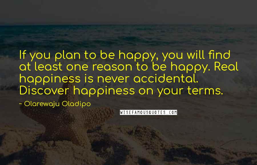 Olarewaju Oladipo Quotes: If you plan to be happy, you will find at least one reason to be happy. Real happiness is never accidental. Discover happiness on your terms.