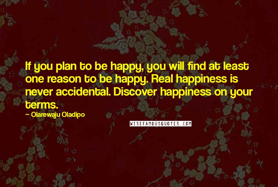 Olarewaju Oladipo Quotes: If you plan to be happy, you will find at least one reason to be happy. Real happiness is never accidental. Discover happiness on your terms.