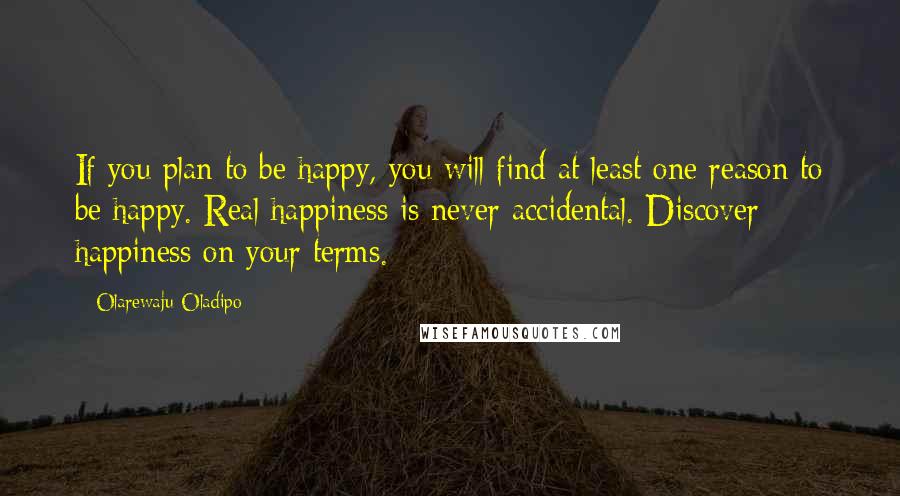 Olarewaju Oladipo Quotes: If you plan to be happy, you will find at least one reason to be happy. Real happiness is never accidental. Discover happiness on your terms.