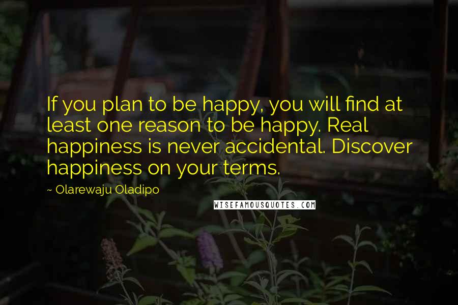 Olarewaju Oladipo Quotes: If you plan to be happy, you will find at least one reason to be happy. Real happiness is never accidental. Discover happiness on your terms.