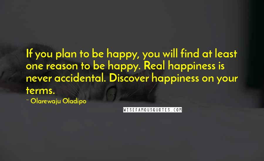 Olarewaju Oladipo Quotes: If you plan to be happy, you will find at least one reason to be happy. Real happiness is never accidental. Discover happiness on your terms.