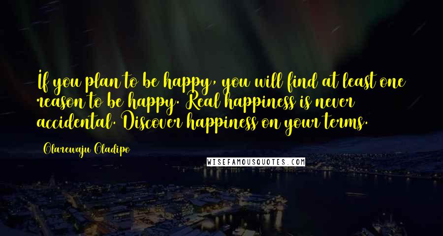 Olarewaju Oladipo Quotes: If you plan to be happy, you will find at least one reason to be happy. Real happiness is never accidental. Discover happiness on your terms.