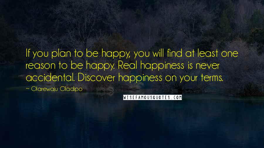 Olarewaju Oladipo Quotes: If you plan to be happy, you will find at least one reason to be happy. Real happiness is never accidental. Discover happiness on your terms.