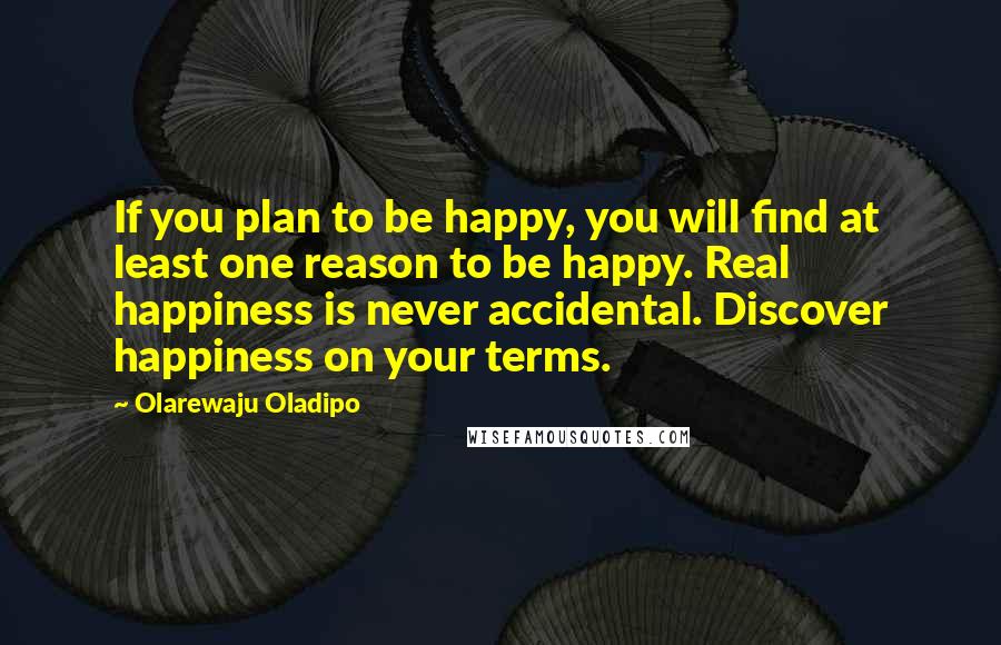 Olarewaju Oladipo Quotes: If you plan to be happy, you will find at least one reason to be happy. Real happiness is never accidental. Discover happiness on your terms.