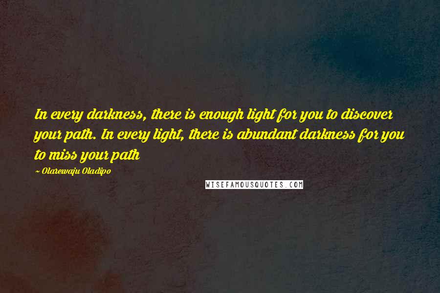 Olarewaju Oladipo Quotes: In every darkness, there is enough light for you to discover your path. In every light, there is abundant darkness for you to miss your path