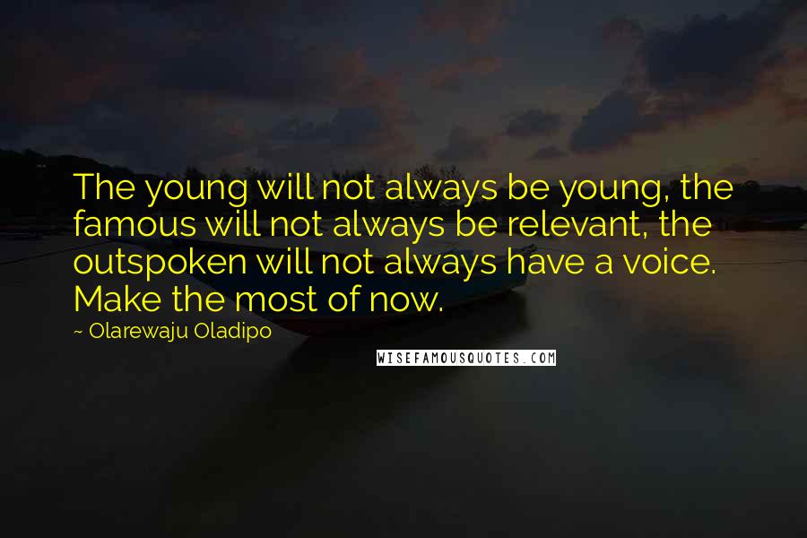 Olarewaju Oladipo Quotes: The young will not always be young, the famous will not always be relevant, the outspoken will not always have a voice. Make the most of now.