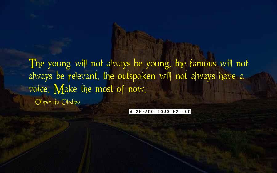 Olarewaju Oladipo Quotes: The young will not always be young, the famous will not always be relevant, the outspoken will not always have a voice. Make the most of now.