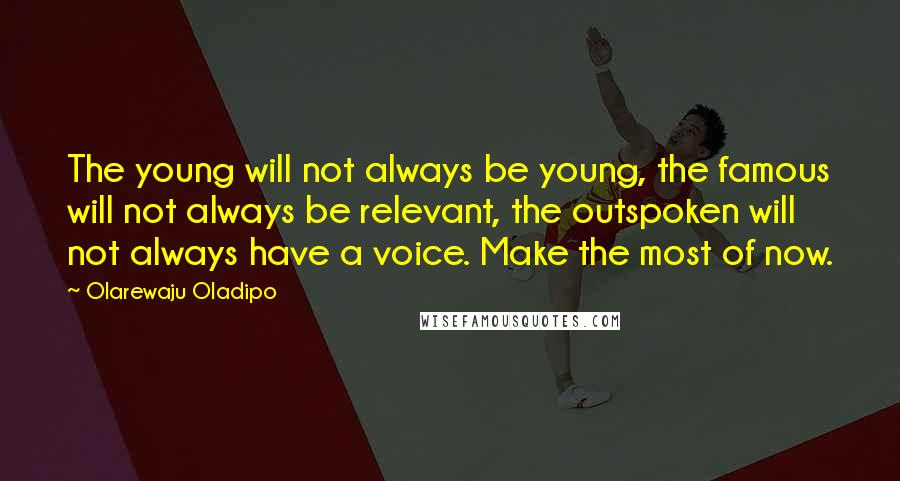Olarewaju Oladipo Quotes: The young will not always be young, the famous will not always be relevant, the outspoken will not always have a voice. Make the most of now.