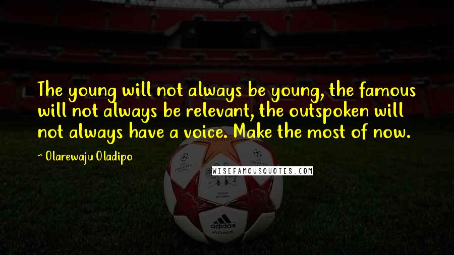 Olarewaju Oladipo Quotes: The young will not always be young, the famous will not always be relevant, the outspoken will not always have a voice. Make the most of now.