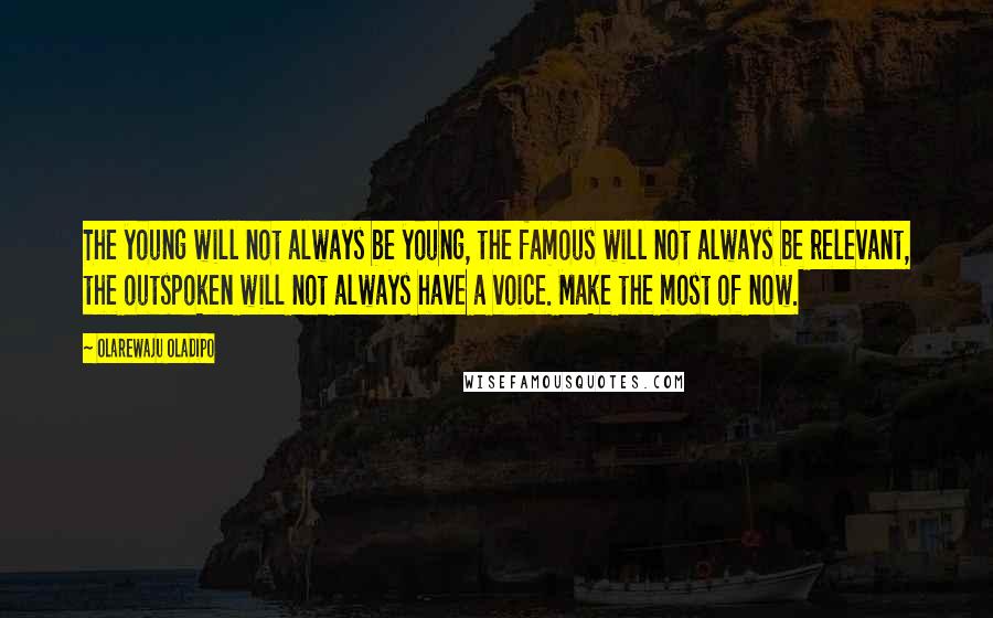 Olarewaju Oladipo Quotes: The young will not always be young, the famous will not always be relevant, the outspoken will not always have a voice. Make the most of now.