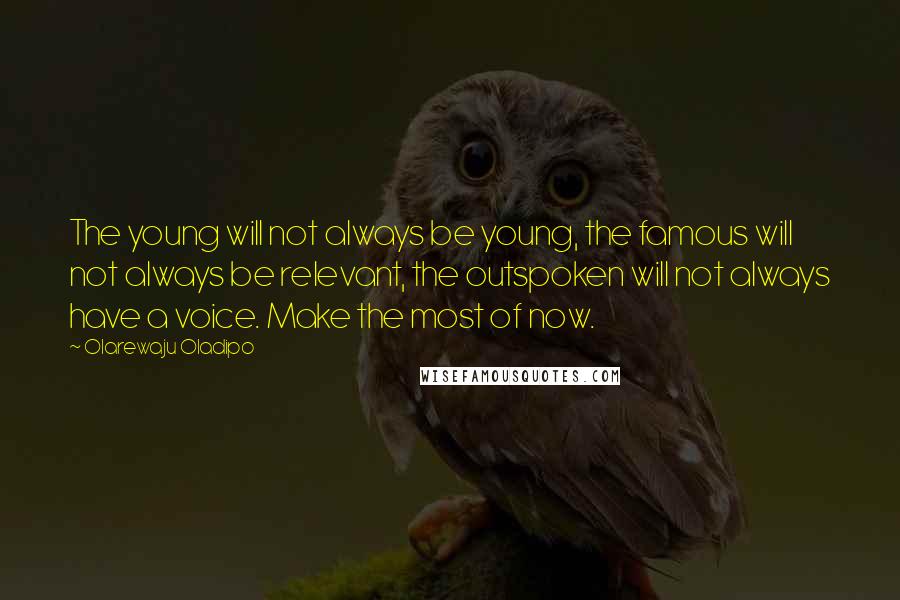 Olarewaju Oladipo Quotes: The young will not always be young, the famous will not always be relevant, the outspoken will not always have a voice. Make the most of now.