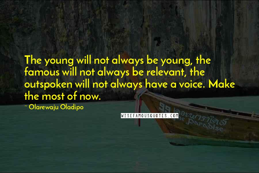 Olarewaju Oladipo Quotes: The young will not always be young, the famous will not always be relevant, the outspoken will not always have a voice. Make the most of now.