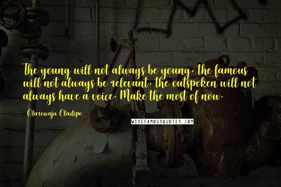 Olarewaju Oladipo Quotes: The young will not always be young, the famous will not always be relevant, the outspoken will not always have a voice. Make the most of now.