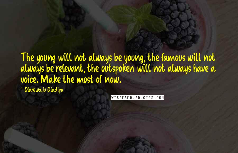 Olarewaju Oladipo Quotes: The young will not always be young, the famous will not always be relevant, the outspoken will not always have a voice. Make the most of now.