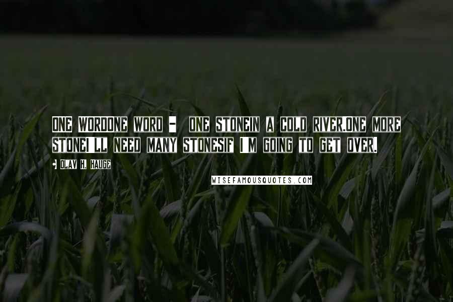 Olav H. Hauge Quotes: ONE WORDOne word -  one stonein a cold river.One more stoneI'll need many stonesif I'm going to get over.
