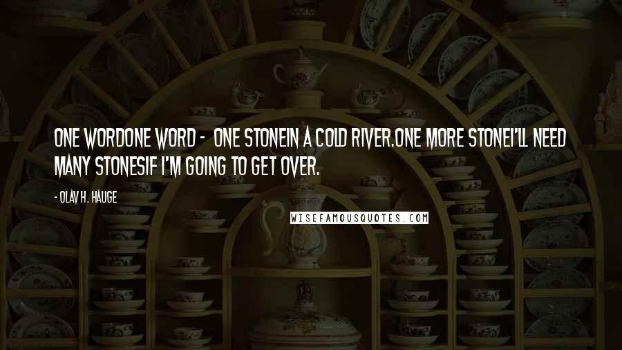 Olav H. Hauge Quotes: ONE WORDOne word - one stonein a cold river.One more stoneI'll need many stonesif I'm going to get over.