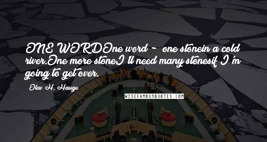 Olav H. Hauge Quotes: ONE WORDOne word - one stonein a cold river.One more stoneI'll need many stonesif I'm going to get over.