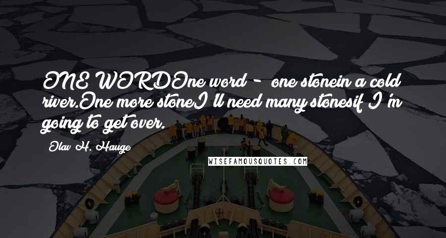 Olav H. Hauge Quotes: ONE WORDOne word -  one stonein a cold river.One more stoneI'll need many stonesif I'm going to get over.