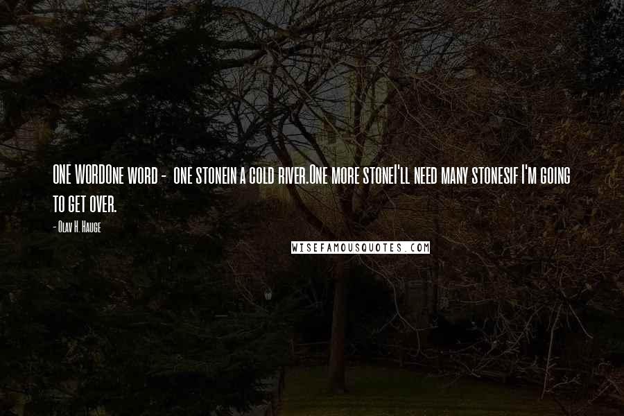 Olav H. Hauge Quotes: ONE WORDOne word - one stonein a cold river.One more stoneI'll need many stonesif I'm going to get over.