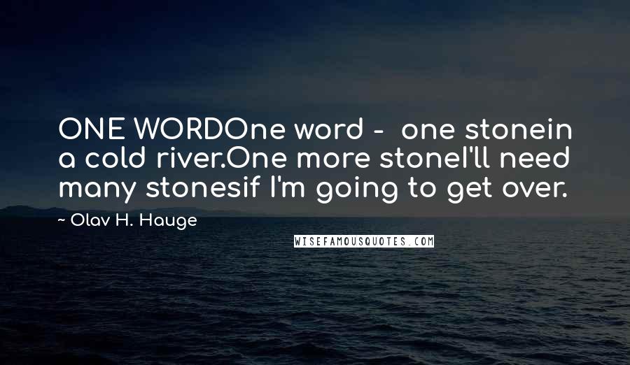Olav H. Hauge Quotes: ONE WORDOne word - one stonein a cold river.One more stoneI'll need many stonesif I'm going to get over.