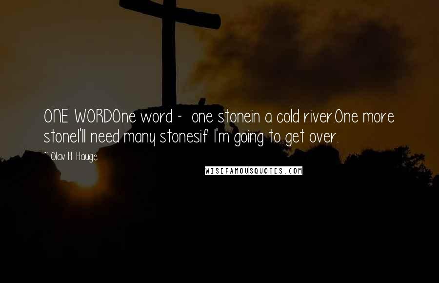 Olav H. Hauge Quotes: ONE WORDOne word - one stonein a cold river.One more stoneI'll need many stonesif I'm going to get over.