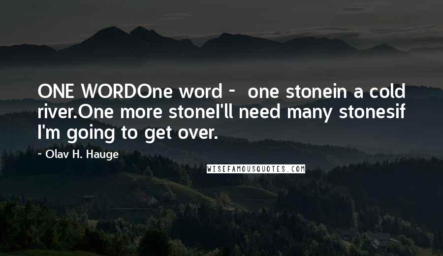 Olav H. Hauge Quotes: ONE WORDOne word - one stonein a cold river.One more stoneI'll need many stonesif I'm going to get over.