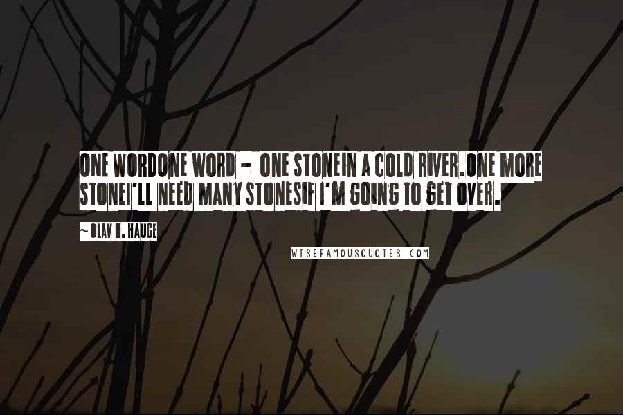 Olav H. Hauge Quotes: ONE WORDOne word - one stonein a cold river.One more stoneI'll need many stonesif I'm going to get over.