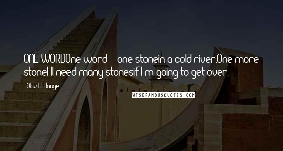 Olav H. Hauge Quotes: ONE WORDOne word - one stonein a cold river.One more stoneI'll need many stonesif I'm going to get over.