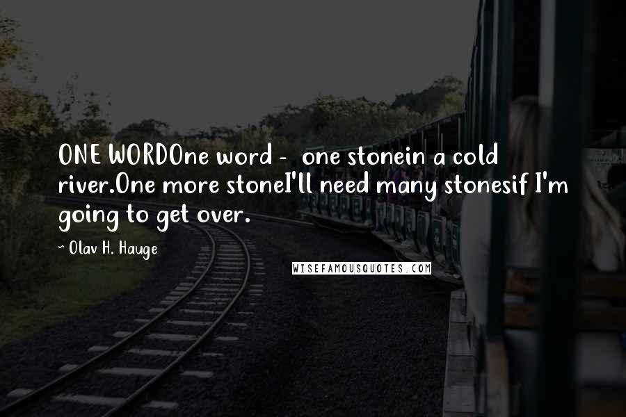 Olav H. Hauge Quotes: ONE WORDOne word - one stonein a cold river.One more stoneI'll need many stonesif I'm going to get over.