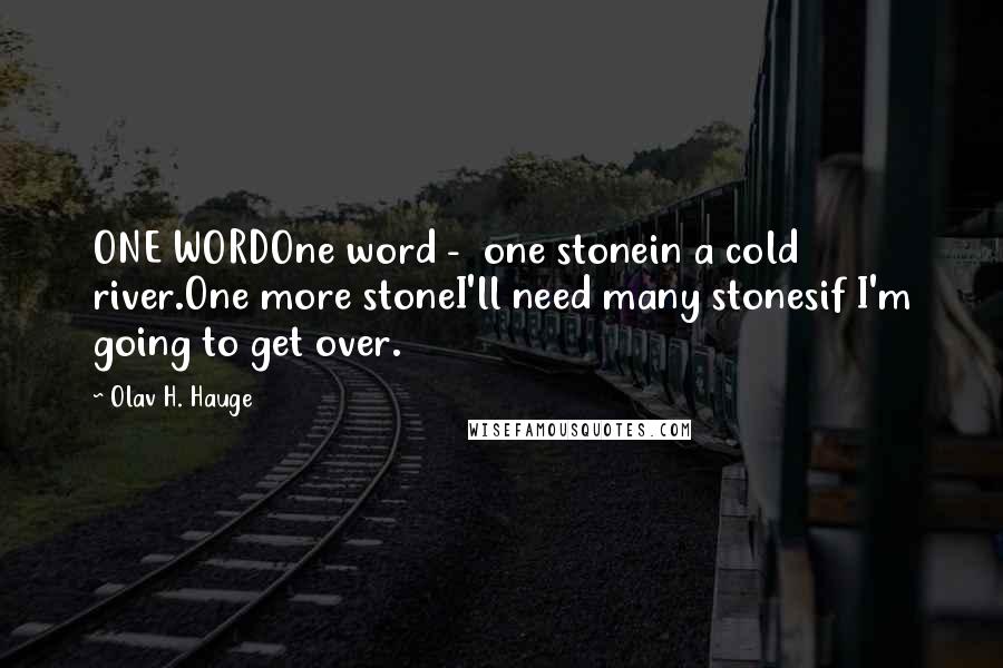 Olav H. Hauge Quotes: ONE WORDOne word -  one stonein a cold river.One more stoneI'll need many stonesif I'm going to get over.