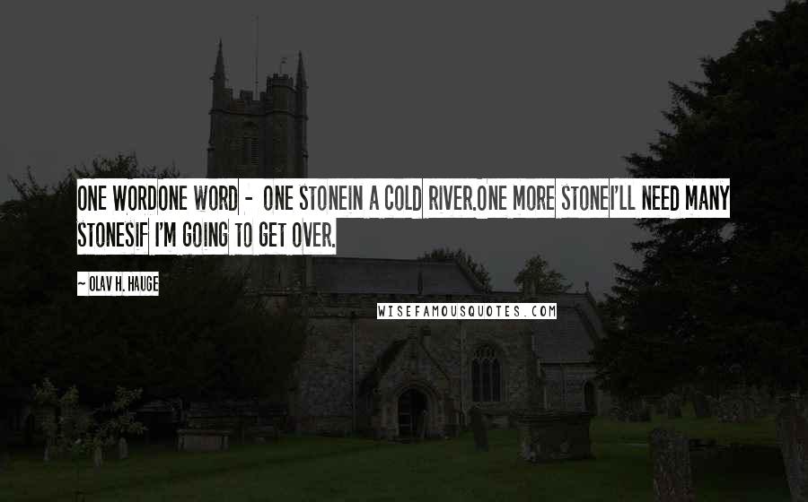 Olav H. Hauge Quotes: ONE WORDOne word -  one stonein a cold river.One more stoneI'll need many stonesif I'm going to get over.