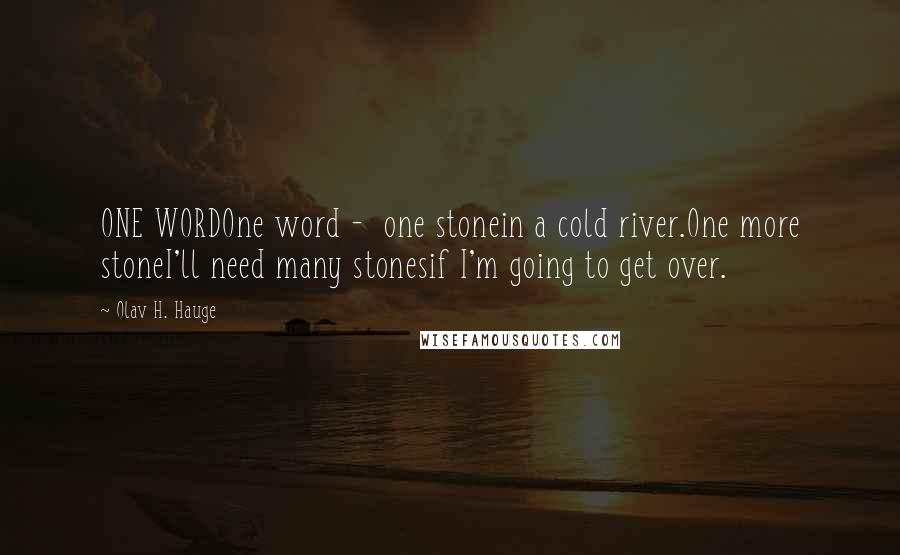 Olav H. Hauge Quotes: ONE WORDOne word - one stonein a cold river.One more stoneI'll need many stonesif I'm going to get over.