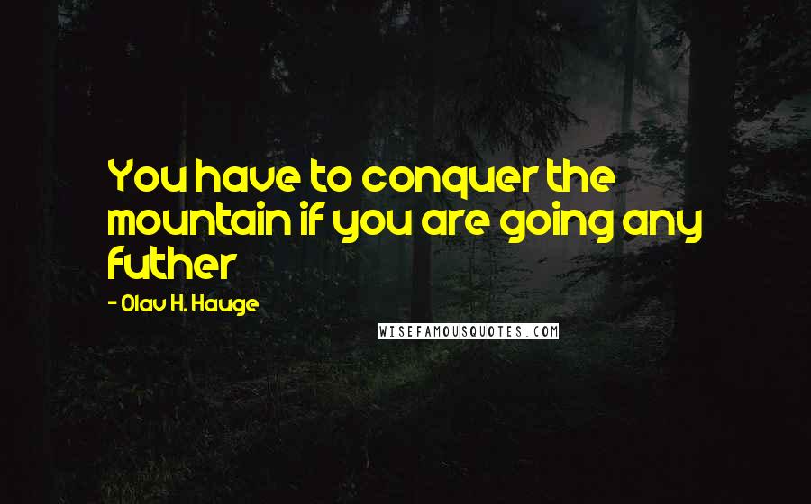 Olav H. Hauge Quotes: You have to conquer the mountain if you are going any futher