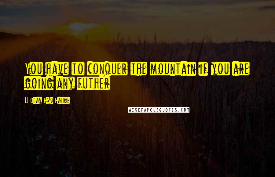 Olav H. Hauge Quotes: You have to conquer the mountain if you are going any futher