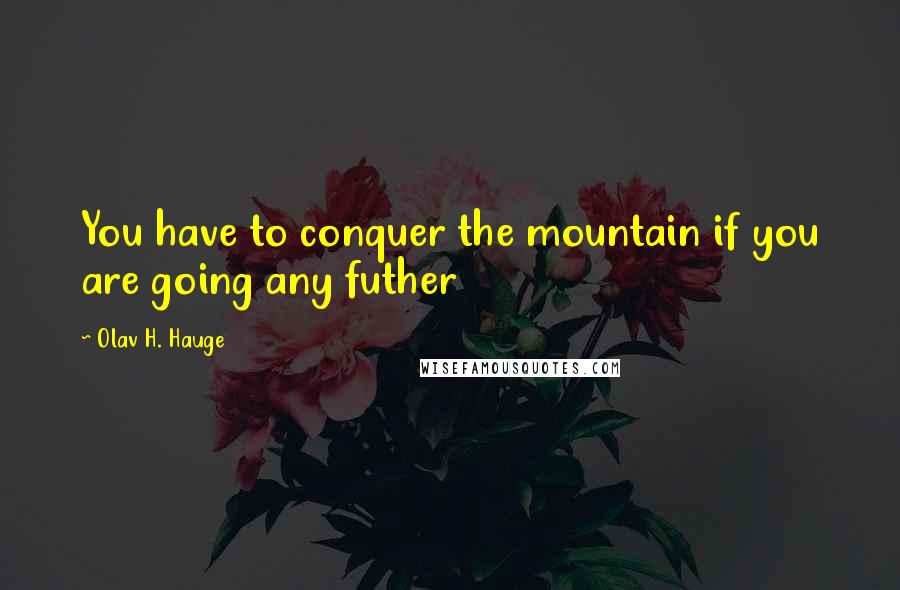 Olav H. Hauge Quotes: You have to conquer the mountain if you are going any futher