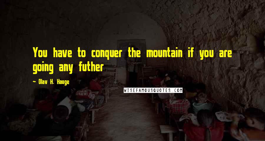 Olav H. Hauge Quotes: You have to conquer the mountain if you are going any futher